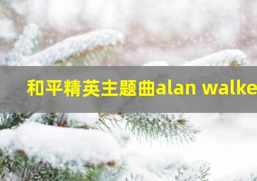 和平精英主题曲alan walker